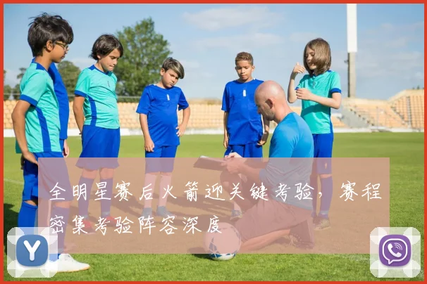 全明星赛后火箭迎关键考验,赛程密集考验阵容深度 - 万彩官网官网入口推荐