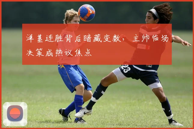洋基连胜背后暗藏变数,主帅临场决策成热议焦点 - 万彩官网官网入口推荐