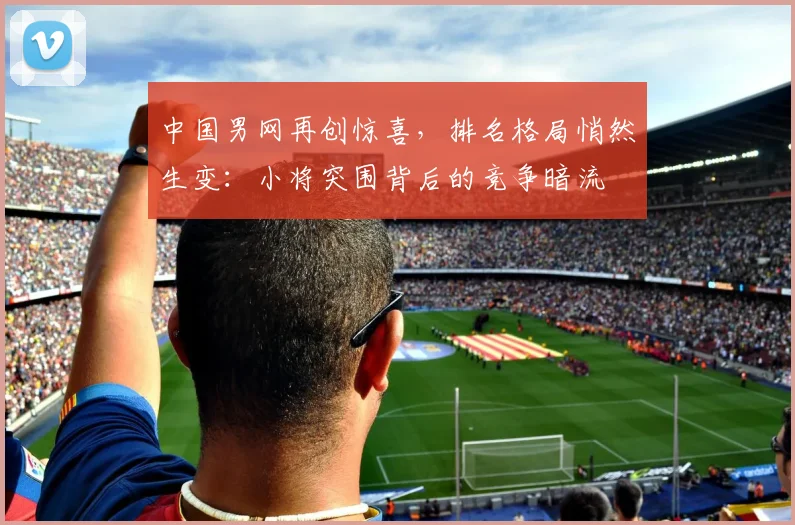 中国男网再创惊喜,排名格局悄然生变:小将突围背后的竞争暗流 - 万彩官网官网入口推荐