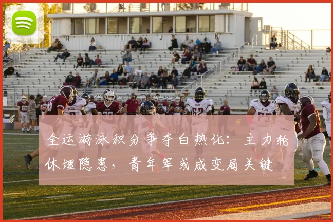 全运游泳积分争夺白热化:主力轮休埋隐患,青年军或成变局关键 - 万彩官网官网入口推荐