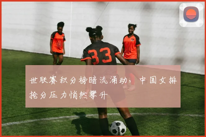世联赛积分榜暗流涌动,中国女排抢分压力悄然攀升 - 万彩官网官网入口推荐