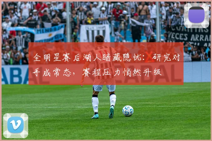 全明星赛后湖人暗藏隐忧：研究对手成常态，赛程压力悄然升级 - 万彩官网官网入口资讯