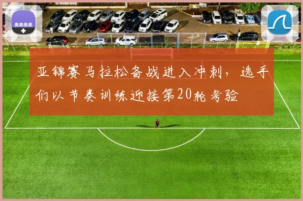 亚锦赛马拉松备战进入冲刺，选手们以节奏训练迎接第20轮考验 - 万彩官网官网入口推荐