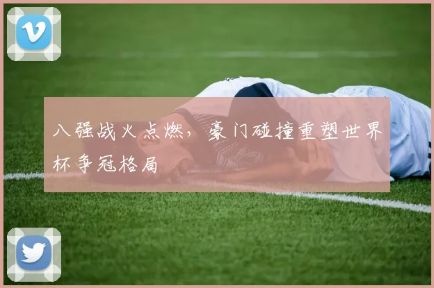 八强战火点燃,豪门碰撞重塑世界杯争冠格局 - 万彩官网官网入口推荐