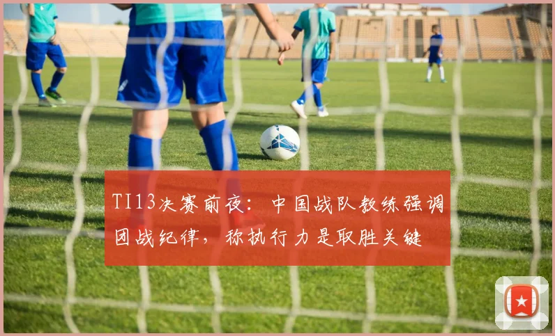TI13决赛前夜：中国战队教练强调团战纪律，称执行力是取胜关键 - 万彩官网官网入口推荐