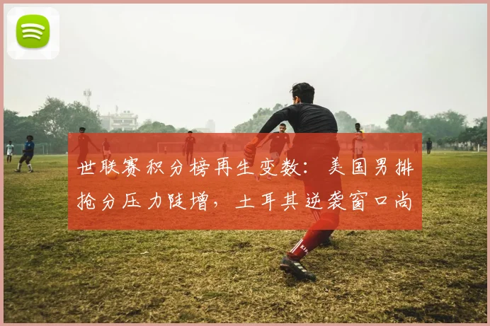 世联赛积分榜再生变数：美国男排抢分压力陡增，土耳其逆袭窗口尚存 - 万彩官网官网入口推荐