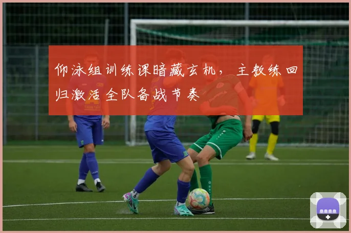 仰泳组训练课暗藏玄机,主教练回归激活全队备战节奏 - 万彩官网官网入口推荐