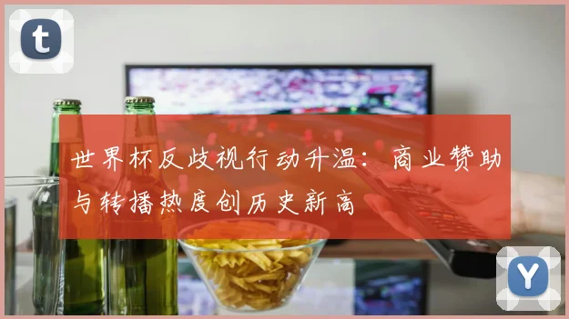 世界杯反歧视行动升温：商业赞助与转播热度创历史新高 - 万彩官网官网入口推荐