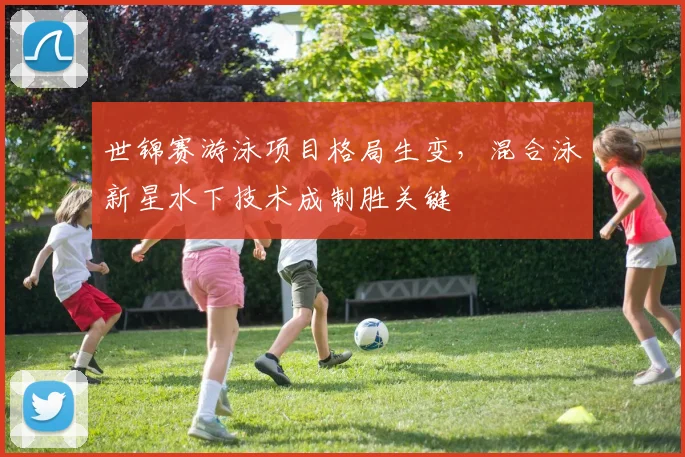 世锦赛游泳项目格局生变，混合泳新星水下技术成制胜关键 - 万彩官网官网入口推荐