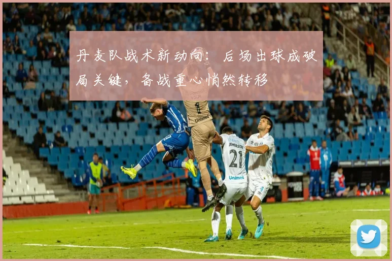 丹麦队战术新动向：后场出球成破局关键，备战重心悄然转移 - 万彩官网官网入口推荐
