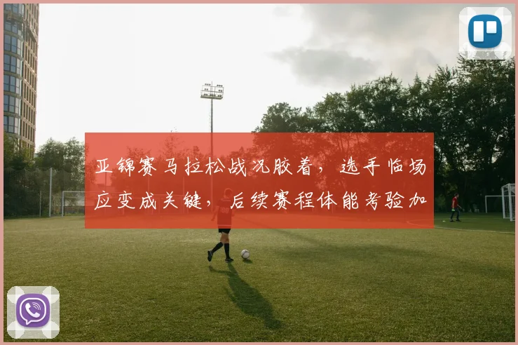 亚锦赛马拉松战况胶着,选手临场应变成关键,后续赛程体能考验加剧 - 万彩官网官网入口推荐
