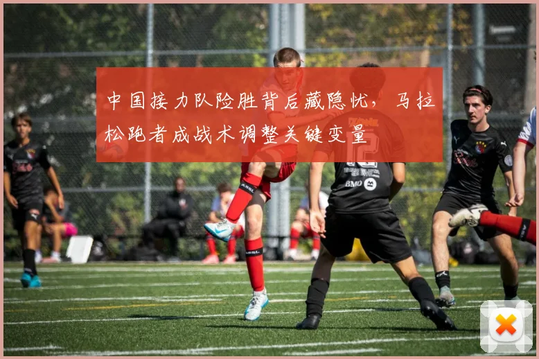 中国接力队险胜背后藏隐忧，马拉松跑者成战术调整关键变量 - 万彩官网官网入口推荐