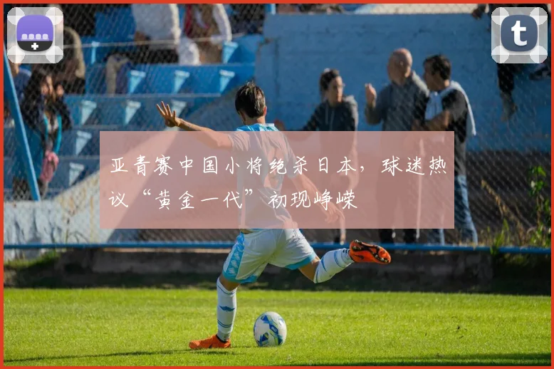 亚青赛中国小将绝杀日本,球迷热议“黄金一代”初现峥嵘 - 万彩官网官网入口推荐