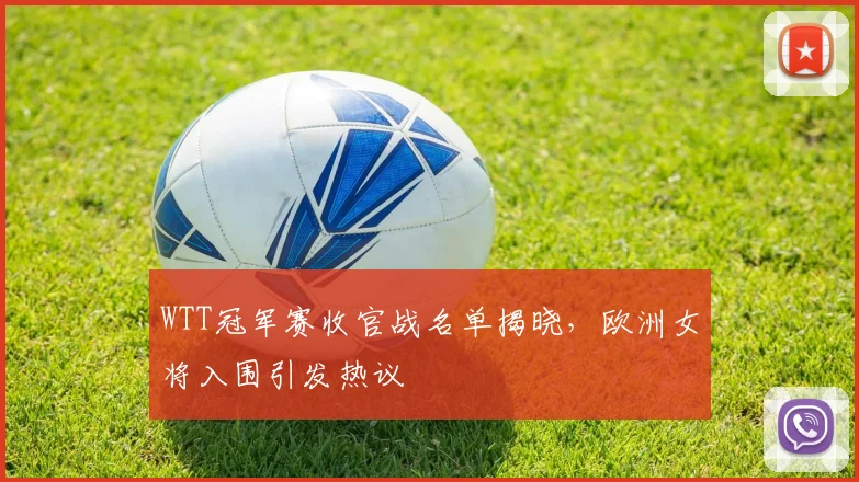 WTT冠军赛收官战名单揭晓,欧洲女将入围引发热议 - 万彩官网官网入口推荐