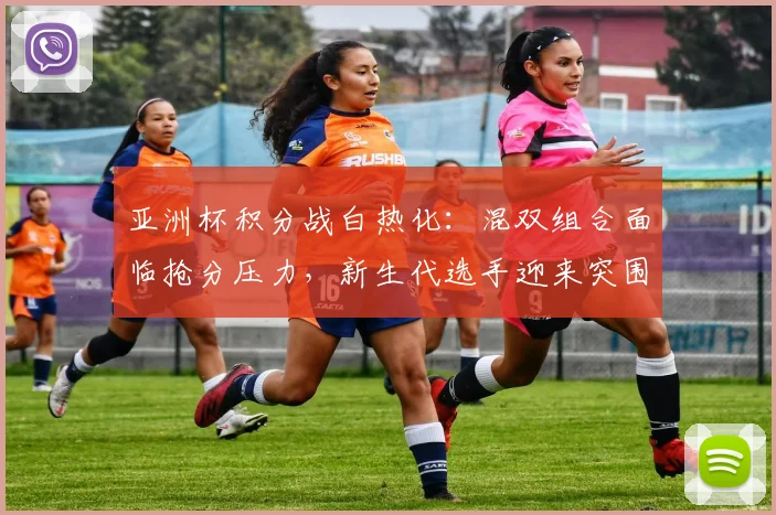 亚洲杯积分战白热化:混双组合面临抢分压力,新生代选手迎来突围良机 - 万彩官网官网入口推荐