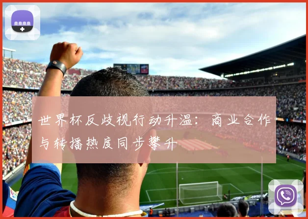 世界杯反歧视行动升温：商业合作与转播热度同步攀升 - 万彩官网官网入口推荐