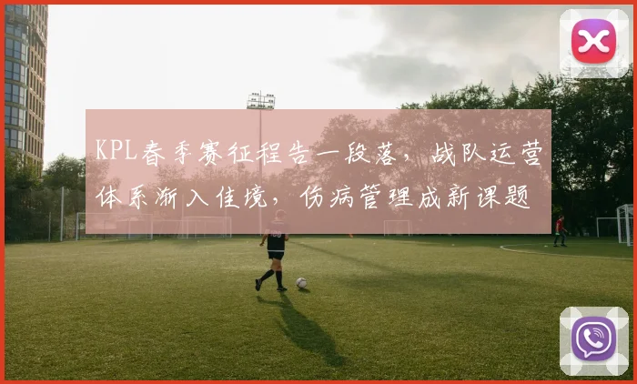 KPL春季赛征程告一段落,战队运营体系渐入佳境,伤病管理成新课题 - 万彩官网官网入口推荐