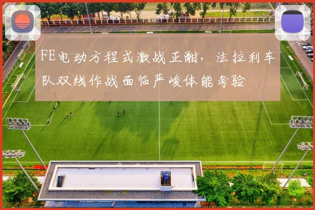 FE电动方程式激战正酣,法拉利车队双线作战面临严峻体能考验 - 万彩官网官网入口推荐