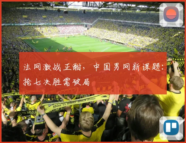 法网激战正酣,中国男网新课题:抢七决胜需破局 - 万彩官网官网入口推荐