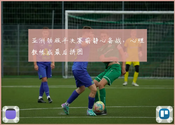 亚洲劲旅半决赛前静心备战,心理教练成最后拼图 - 万彩官网官网入口推荐