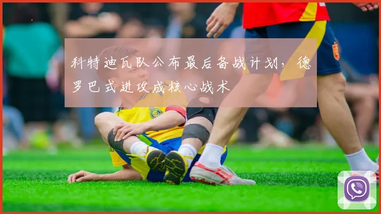 科特迪瓦队公布最后备战计划,德罗巴式进攻成核心战术 - 万彩官网官网入口推荐