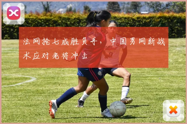 法网抢七成胜负手,中国男网新战术应对老将冲击 - 万彩官网官网入口推荐