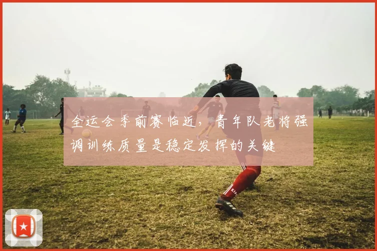 全运会季前赛临近，青年队老将强调训练质量是稳定发挥的关键 - 万彩官网官网入口资讯