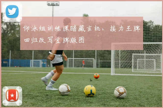 仰泳组训练课暗藏玄机，接力王牌回归改写金牌版图 - 万彩官网官网入口资讯