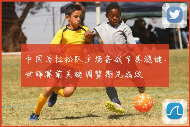 中国马拉松队主场备战节奏稳健,世锦赛前关键调整期见成效 - 万彩官网官网入口推荐