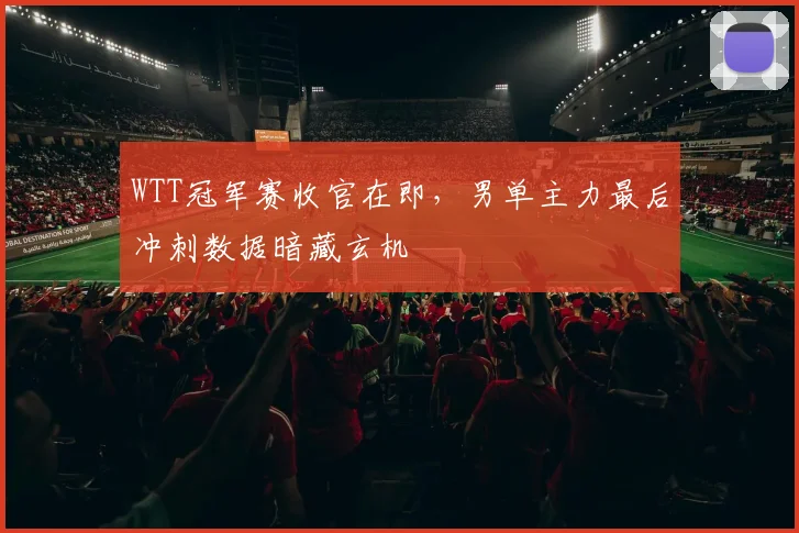 WTT冠军赛收官在即,男单主力最后冲刺数据暗藏玄机 - 万彩官网官网入口推荐