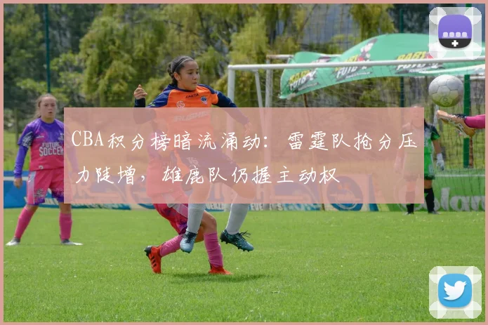 CBA积分榜暗流涌动：雷霆队抢分压力陡增，雄鹿队仍握主动权 - 万彩官网官网入口推荐