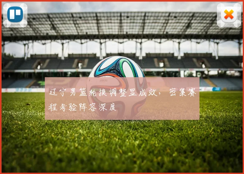 辽宁男篮轮换调整显成效，密集赛程考验阵容深度 - 万彩官网官网入口推荐