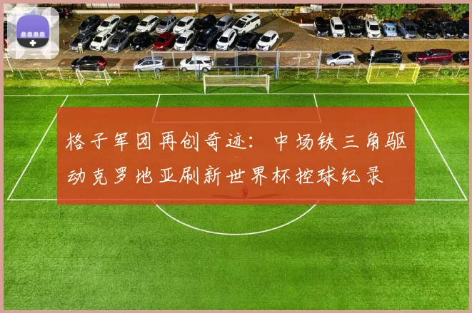 格子军团再创奇迹:中场铁三角驱动克罗地亚刷新世界杯控球纪录 - 万彩官网官网入口推荐