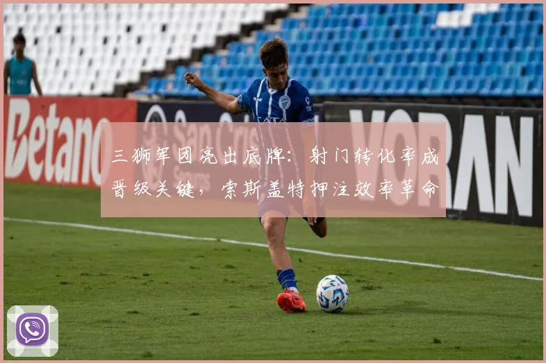 三狮军团亮出底牌:射门转化率成晋级关键,索斯盖特押注效率革命 - 万彩官网官网入口推荐