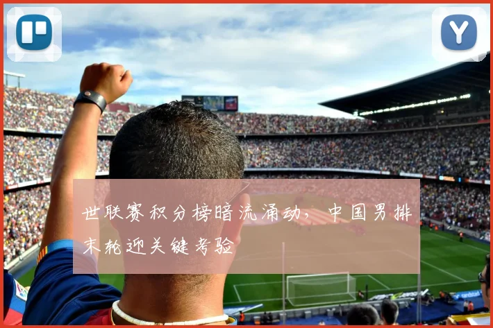 世联赛积分榜暗流涌动,中国男排末轮迎关键考验 - 万彩官网官网入口推荐