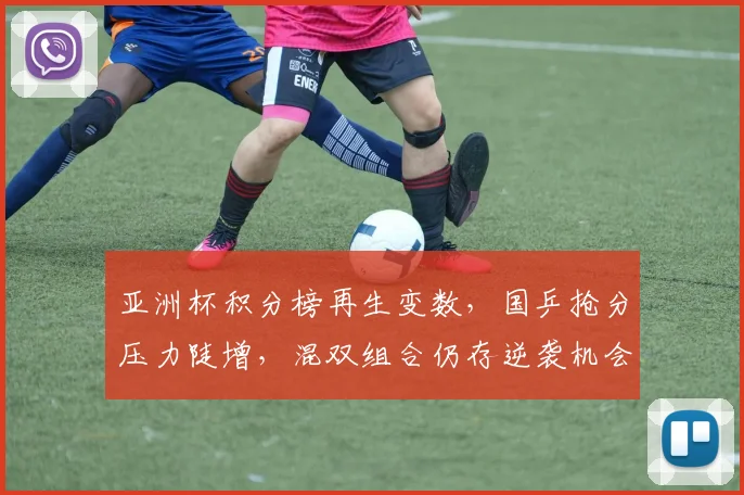 亚洲杯积分榜再生变数，国乒抢分压力陡增，混双组合仍存逆袭机会 - 万彩官网官网入口推荐