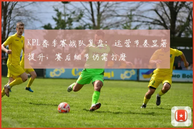 KPL春季赛战队复盘:运营节奏显著提升,赛后细节仍需打磨 - 万彩官网官网入口推荐