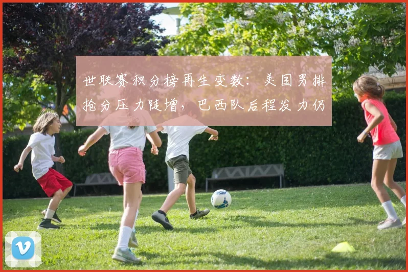 世联赛积分榜再生变数:美国男排抢分压力陡增,巴西队后程发力仍存逆袭可能 - 万彩官网官网入口推荐
