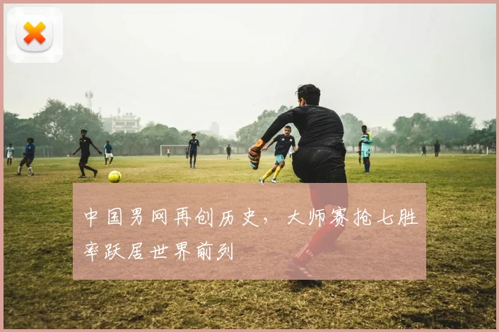 中国男网再创历史，大师赛抢七胜率跃居世界前列 - 万彩官网官网入口推荐