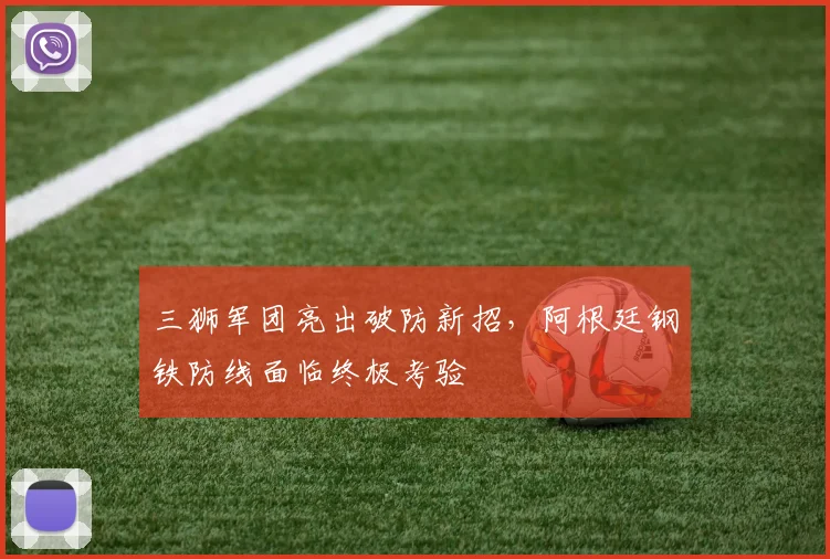 三狮军团亮出破防新招,阿根廷钢铁防线面临终极考验 - 万彩官网官网入口推荐