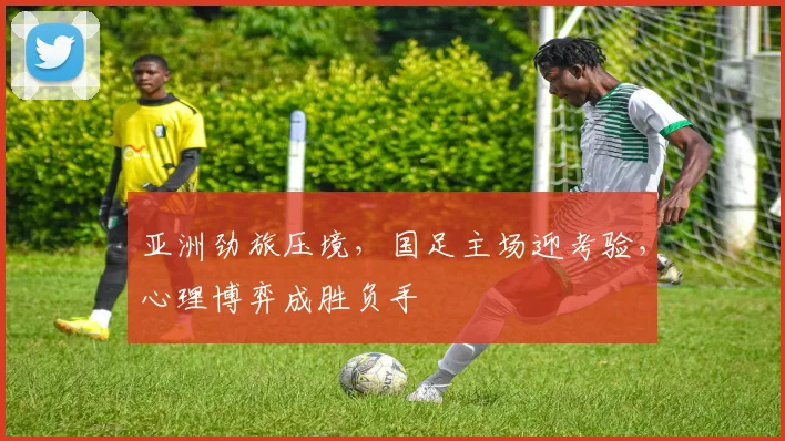 亚洲劲旅压境,国足主场迎考验,心理博弈成胜负手 - 万彩官网官网入口推荐