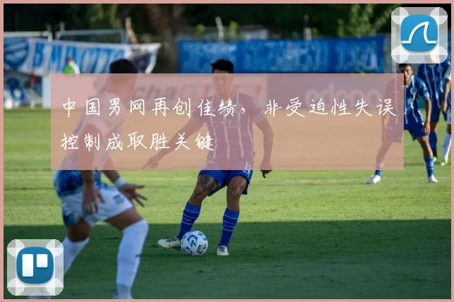 中国男网再创佳绩,非受迫性失误控制成取胜关键 - 万彩官网官网入口推荐