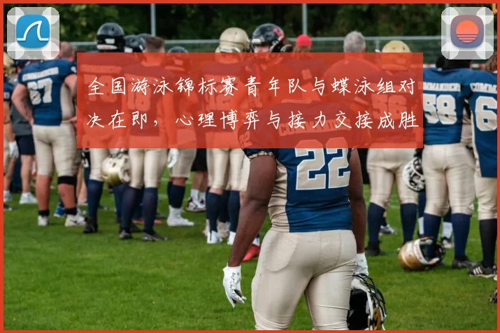 全国游泳锦标赛青年队与蝶泳组对决在即，心理博弈与接力交接成胜负关键 - 万彩官网官网入口资讯