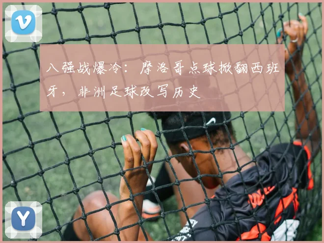 八强战爆冷：摩洛哥点球掀翻西班牙，非洲足球改写历史 - 万彩官网官网入口推荐