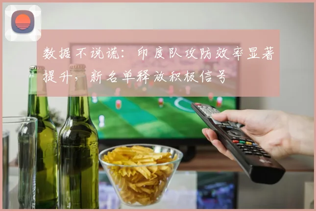 数据不说谎:印度队攻防效率显著提升,新名单释放积极信号 - 万彩官网官网入口推荐