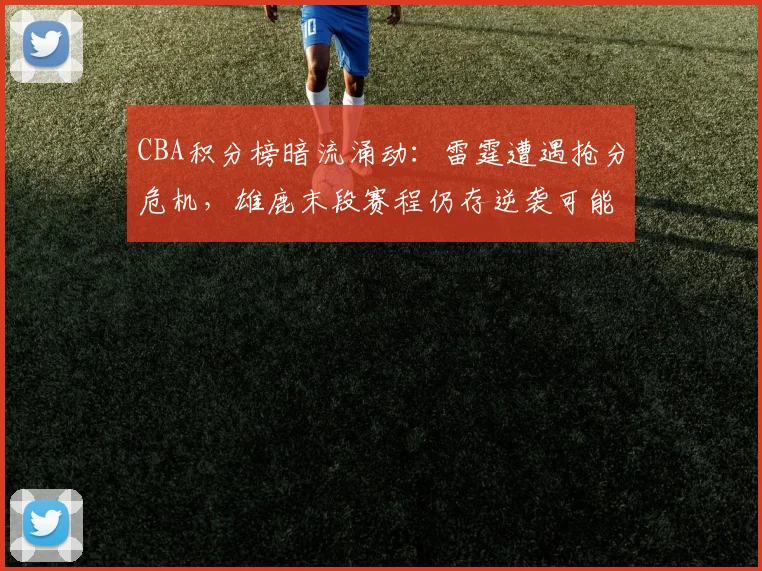CBA积分榜暗流涌动:雷霆遭遇抢分危机,雄鹿末段赛程仍存逆袭可能 - 万彩官网官网入口推荐