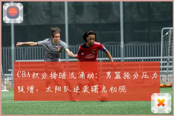 CBA积分榜暗流涌动:男篮抢分压力陡增,太阳队逆袭曙光初现 - 万彩官网官网入口推荐