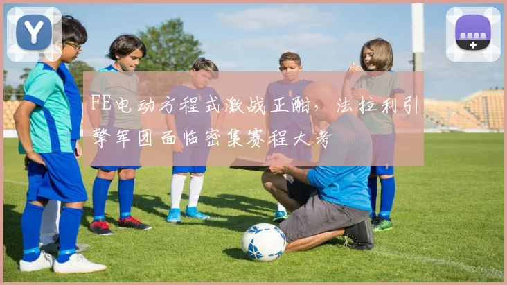 FE电动方程式激战正酣，法拉利引擎军团面临密集赛程大考 - 万彩官网官网入口精选