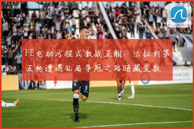 FE电动方程式激战正酣,法拉利第五轮遭遇乱局争冠之路暗藏变数 - 万彩官网官网入口推荐