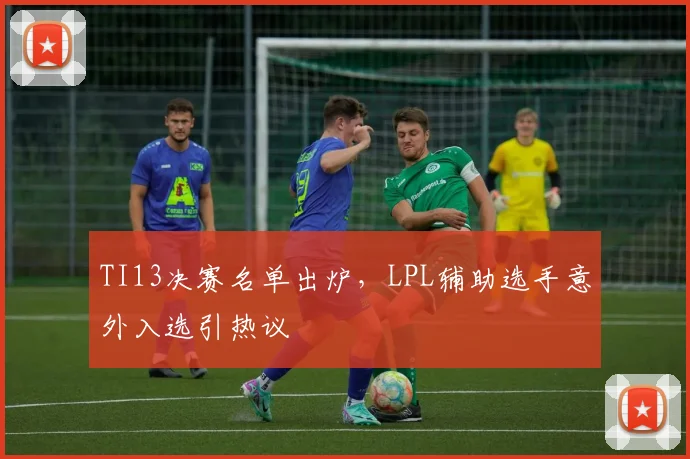 TI13决赛名单出炉,LPL辅助选手意外入选引热议 - 万彩官网官网入口推荐